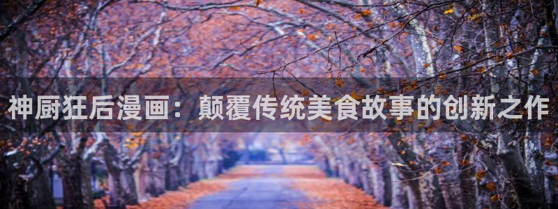 拷贝漫画网页地址：神厨狂后漫画：颠覆传统美食故事的创新之作