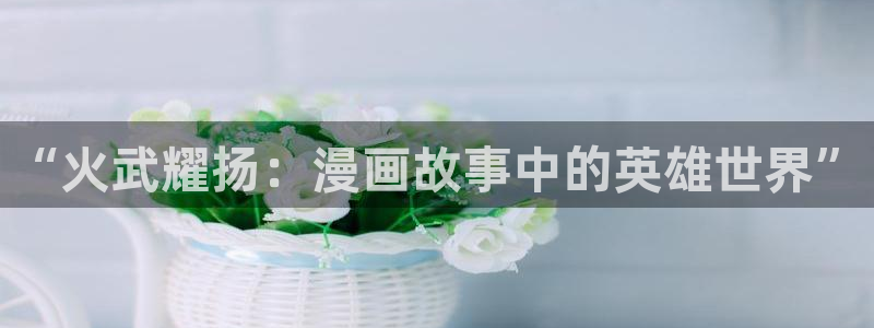 拷贝漫画源：“火武耀扬：漫画故事中的英雄世界”