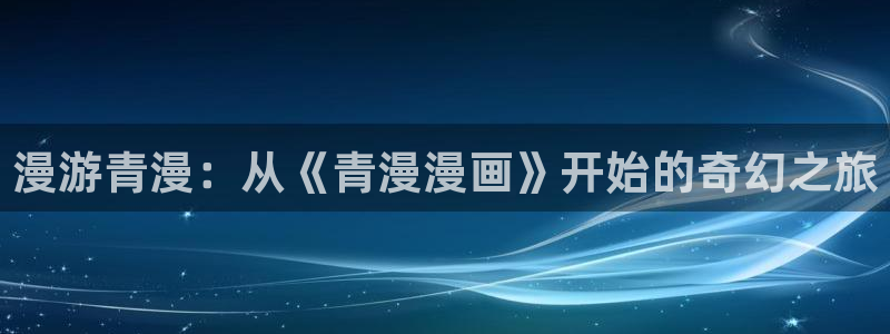 拷贝漫画卡密：漫游青漫：从《青漫漫画》开始的奇幻之旅