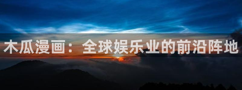 拷贝漫画正版下载最新版本：木瓜漫画：全球娱乐业的前沿阵地
